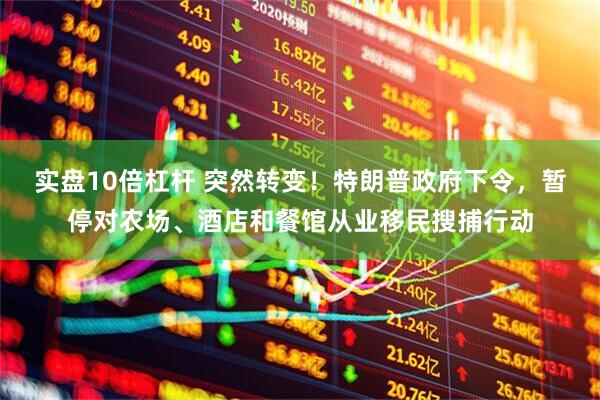 实盘10倍杠杆 突然转变！特朗普政府下令，暂停对农场、酒店和餐馆从业移民搜捕行动