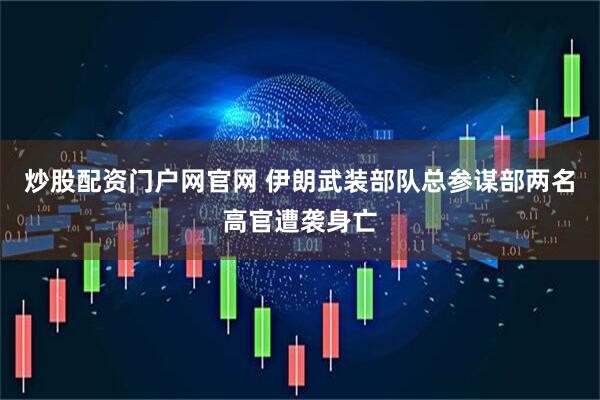 炒股配资门户网官网 伊朗武装部队总参谋部两名高官遭袭身亡