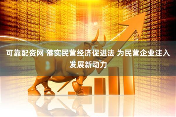 可靠配资网 落实民营经济促进法 为民营企业注入发展新动力