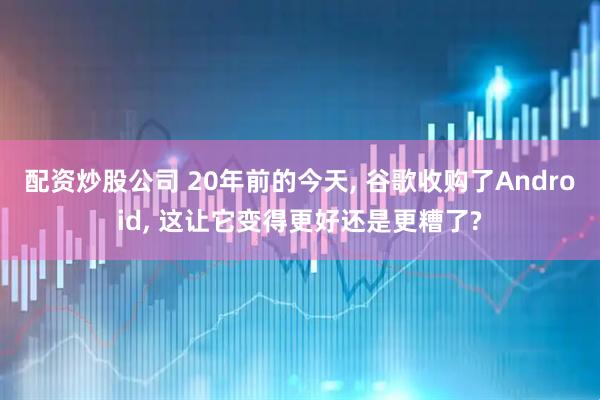 配资炒股公司 20年前的今天, 谷歌收购了Android, 这让它变得更好还是更糟了?