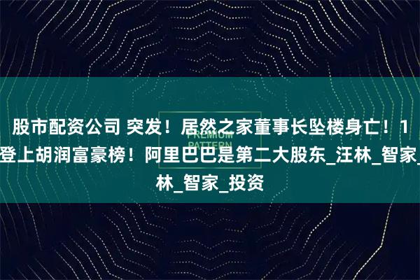 股市配资公司 突发！居然之家董事长坠楼身亡！125亿登上胡润富豪榜！阿里巴巴是第二大股东_汪林_智家_投资