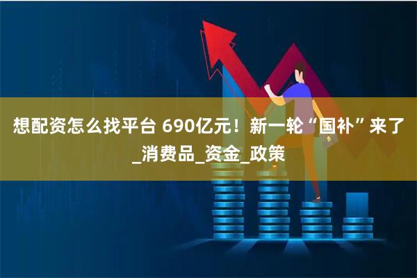 想配资怎么找平台 690亿元！新一轮“国补”来了_消费品_资金_政策
