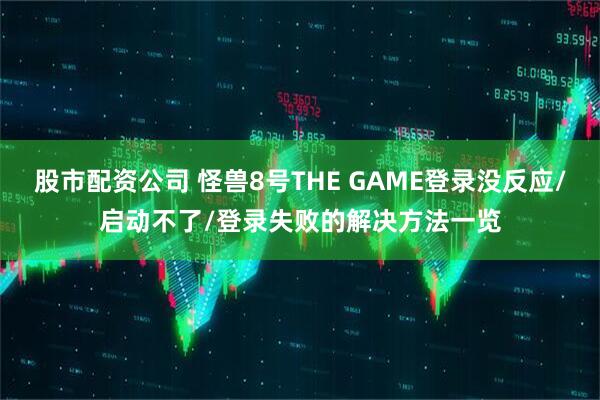 股市配资公司 怪兽8号THE GAME登录没反应/启动不了/登录失败的解决方法一览