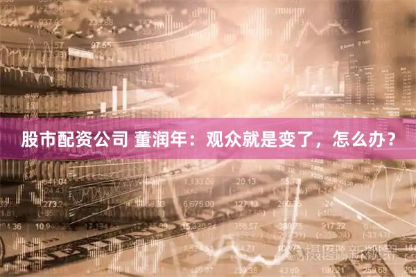 股市配资公司 董润年：观众就是变了，怎么办？