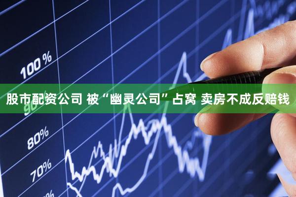股市配资公司 被“幽灵公司”占窝 卖房不成反赔钱