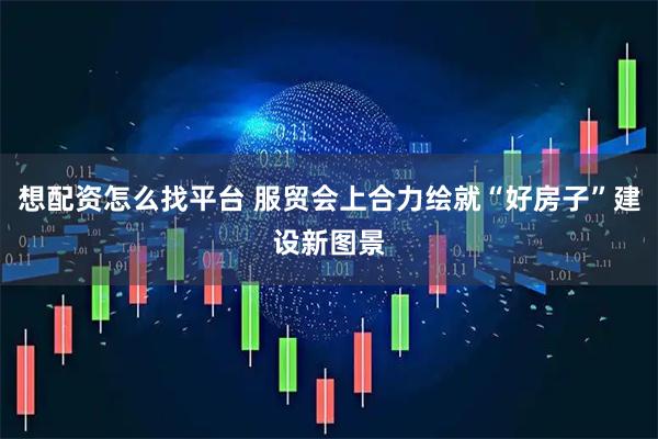 想配资怎么找平台 服贸会上合力绘就“好房子”建设新图景