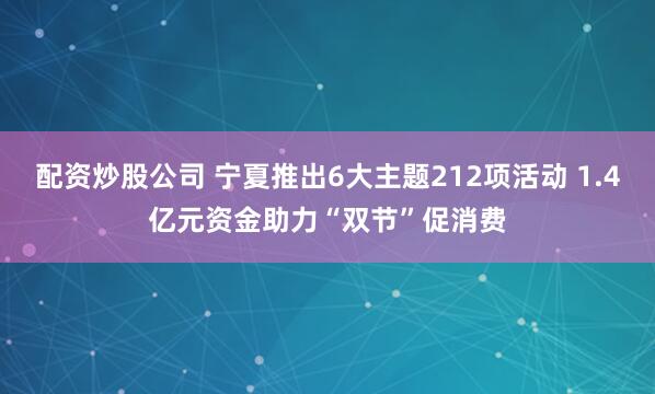 配资炒股公司 宁夏推出6大主题212项活动 1.4亿元资金助力“双节”促消费