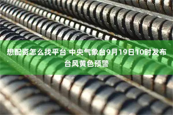 想配资怎么找平台 中央气象台9月19日10时发布台风黄色预警