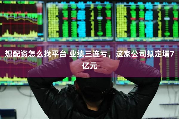 想配资怎么找平台 业绩三连亏，这家公司拟定增7亿元