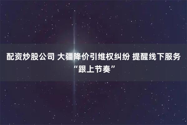 配资炒股公司 大疆降价引维权纠纷 提醒线下服务“跟上节奏”