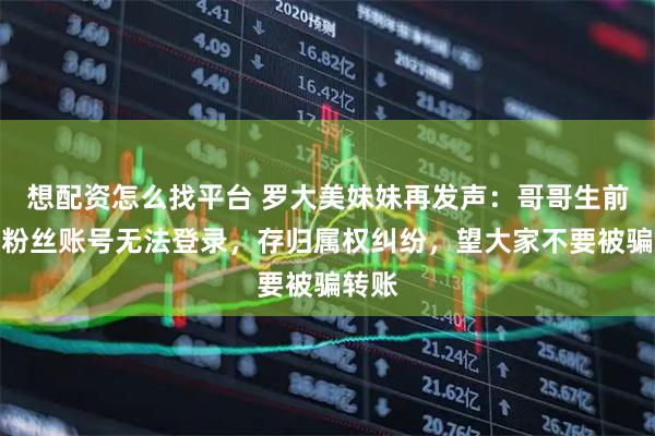 想配资怎么找平台 罗大美妹妹再发声：哥哥生前百万粉丝账号无法登录，存归属权纠纷，望大家不要被骗转账