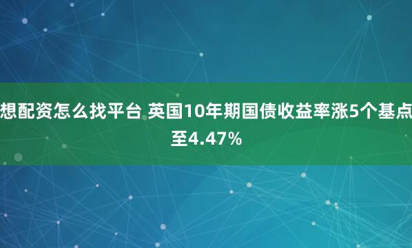 想配资怎么找平台 英国10年期国债收益率涨5个基点至4.47%