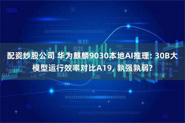 配资炒股公司 华为麒麟9030本地AI推理: 30B大模型运行效率对比A19, 孰强孰弱?
