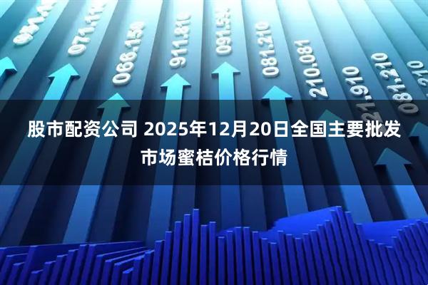 股市配资公司 2025年12月20日全国主要批发市场蜜桔价格行情