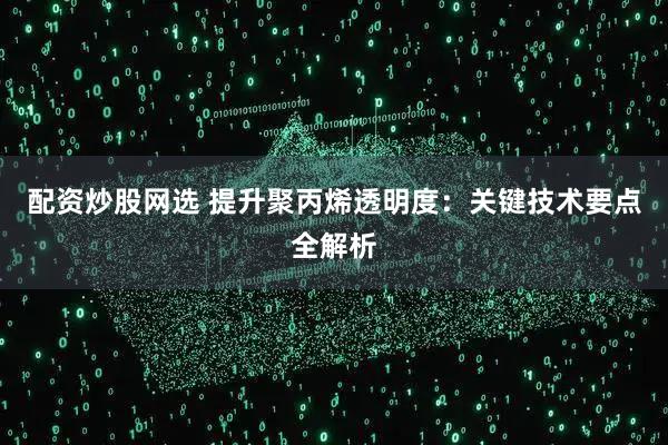配资炒股网选 提升聚丙烯透明度：关键技术要点全解析