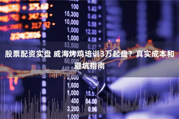 股票配资实盘 威海烤鸡培训3万起盘？真实成本和避坑指南