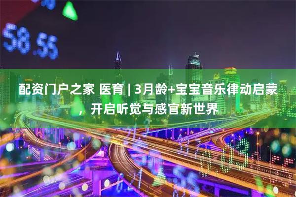 配资门户之家 医育 | 3月龄+宝宝音乐律动启蒙，开启听觉与感官新世界