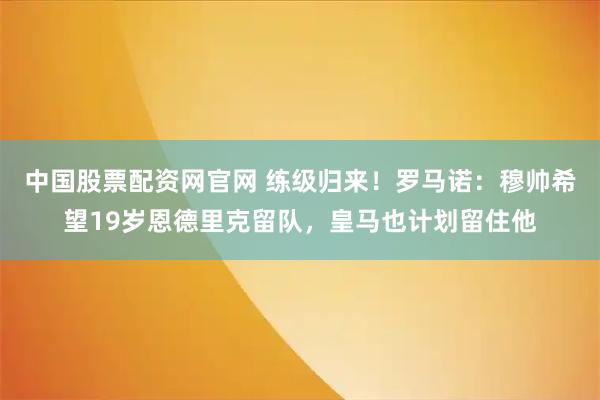 中国股票配资网官网 练级归来！罗马诺：穆帅希望19岁恩德里克留队，皇马也计划留住他