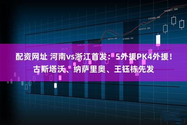 配资网址 河南vs浙江首发：5外援PK4外援！古斯塔沃、纳萨里奥、王钰栋先发