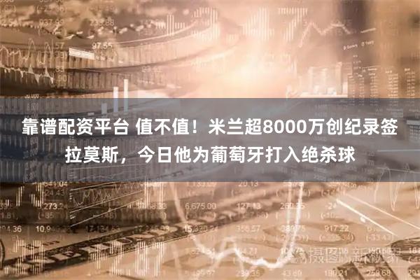 靠谱配资平台 值不值！米兰超8000万创纪录签拉莫斯，今日他为葡萄牙打入绝杀球